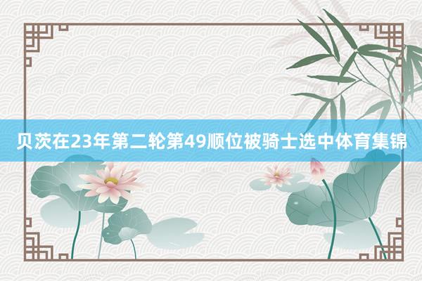 贝茨在23年第二轮第49顺位被骑士选中体育集锦