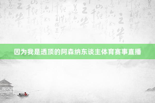 因为我是透顶的阿森纳东谈主体育赛事直播