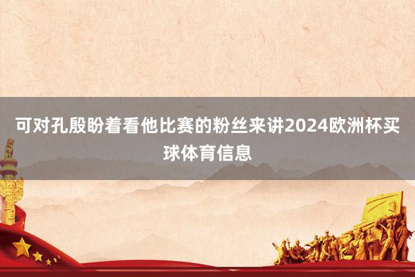 可对孔殷盼着看他比赛的粉丝来讲2024欧洲杯买球体育信息