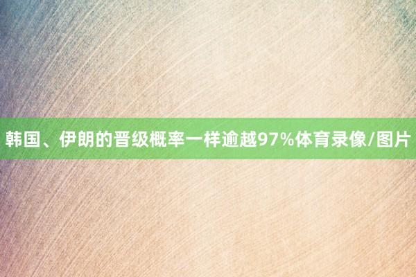 韩国、伊朗的晋级概率一样逾越97%体育录像/图片