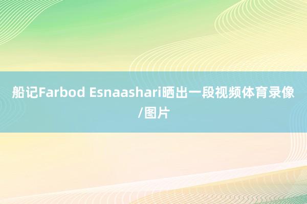 船记Farbod Esnaashari晒出一段视频体育录像/图片