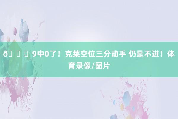 🙃9中0了！克莱空位三分动手 仍是不进！体育录像/图片