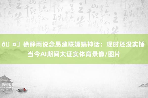 🤔徐静雨说念易建联嫖娼神话：现时还没实锤 当今AI期间太证实体育录像/图片