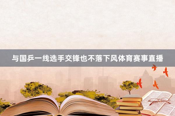 与国乒一线选手交锋也不落下风体育赛事直播