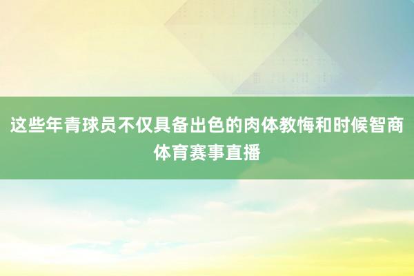 这些年青球员不仅具备出色的肉体教悔和时候智商体育赛事直播