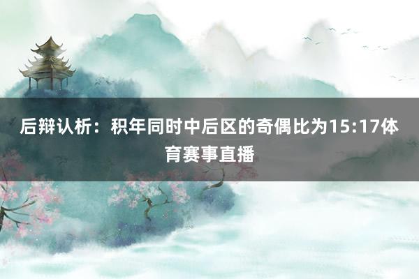 后辩认析：积年同时中后区的奇偶比为15:17体育赛事直播