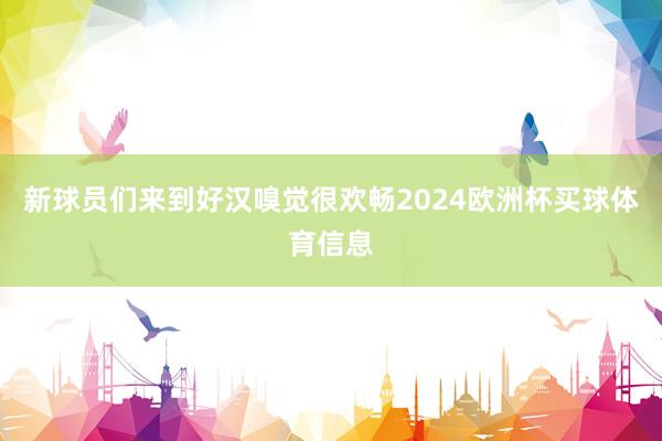 新球员们来到好汉嗅觉很欢畅2024欧洲杯买球体育信息