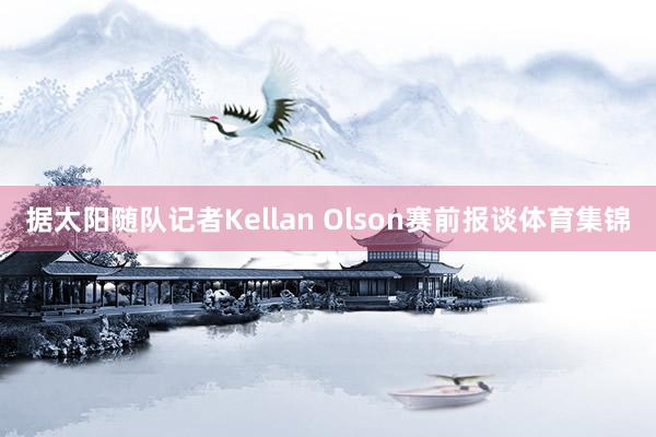 据太阳随队记者Kellan Olson赛前报谈体育集锦