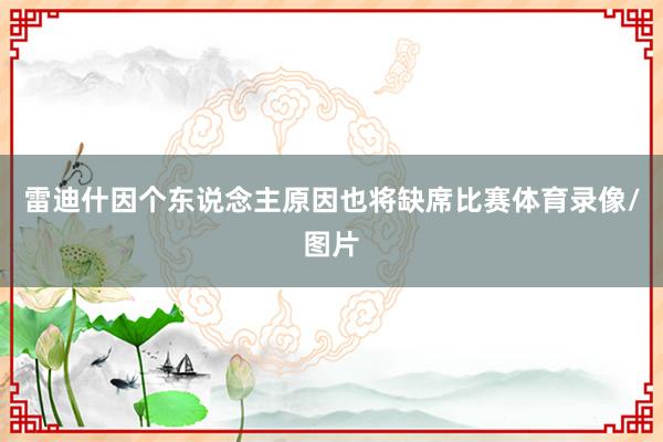 雷迪什因个东说念主原因也将缺席比赛体育录像/图片