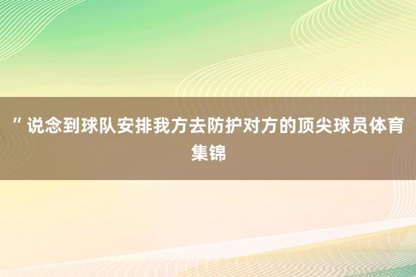 ”　　说念到球队安排我方去防护对方的顶尖球员体育集锦