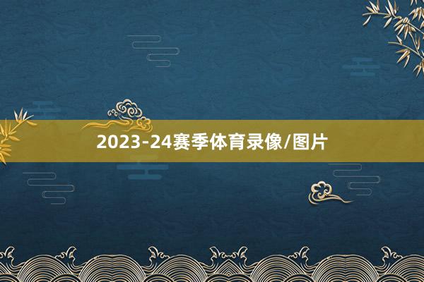 2023-24赛季体育录像/图片